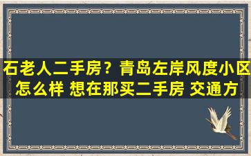 石老人二手房？青岛左岸风度小区怎么样 想在那买二手房 交通方便吗 谢谢了!